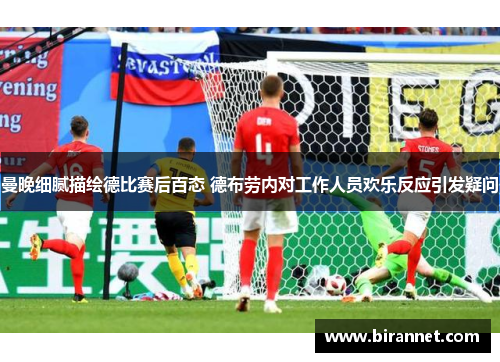 曼晚细腻描绘德比赛后百态 德布劳内对工作人员欢乐反应引发疑问